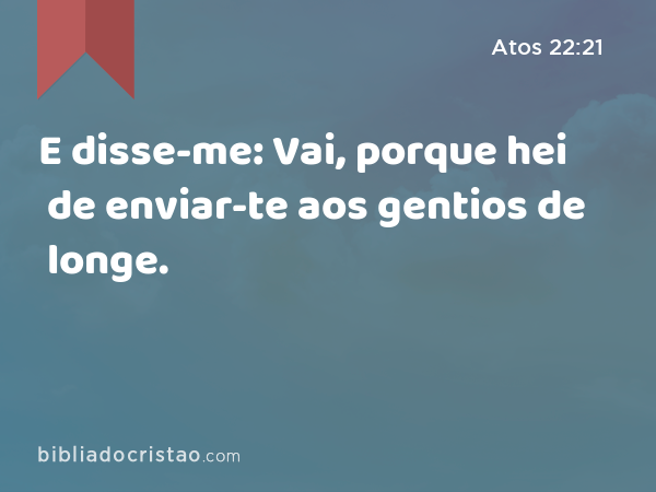 E disse-me: Vai, porque hei de enviar-te aos gentios de longe. - Atos 22:21