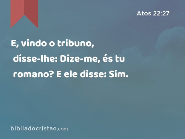 E, vindo o tribuno, disse-lhe: Dize-me, és tu romano? E ele disse: Sim. - Atos 22:27