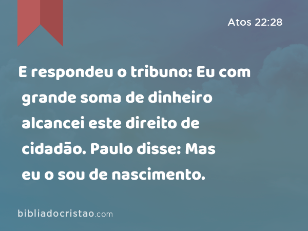 E respondeu o tribuno: Eu com grande soma de dinheiro alcancei este direito de cidadão. Paulo disse: Mas eu o sou de nascimento. - Atos 22:28