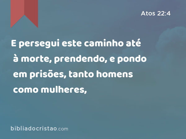 E persegui este caminho até à morte, prendendo, e pondo em prisões, tanto homens como mulheres, - Atos 22:4