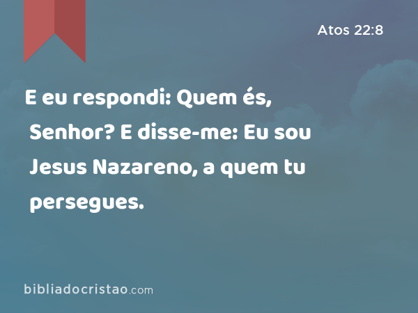 E eu respondi: Quem és, Senhor? E disse-me: Eu sou Jesus Nazareno, a quem tu persegues. - Atos 22:8