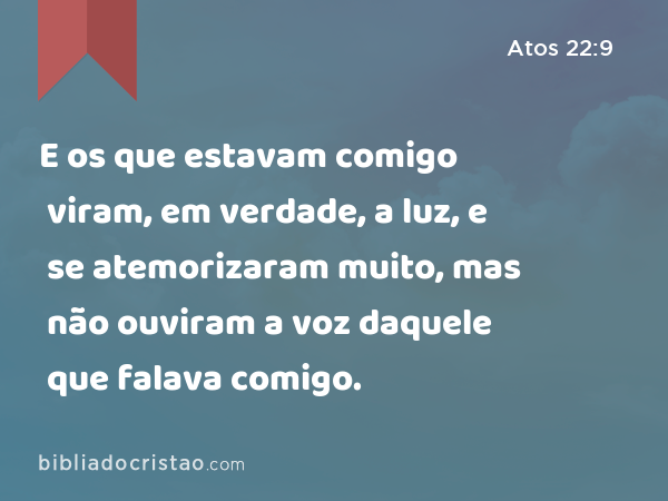 E os que estavam comigo viram, em verdade, a luz, e se atemorizaram muito, mas não ouviram a voz daquele que falava comigo. - Atos 22:9