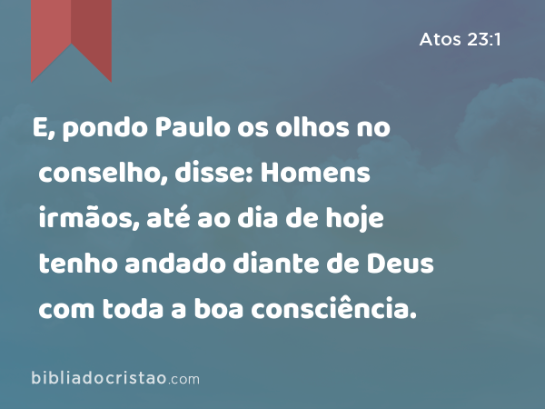 E, pondo Paulo os olhos no conselho, disse: Homens irmãos, até ao dia de hoje tenho andado diante de Deus com toda a boa consciência. - Atos 23:1