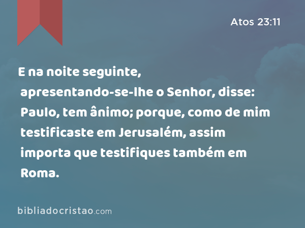 E na noite seguinte, apresentando-se-lhe o Senhor, disse: Paulo, tem ânimo; porque, como de mim testificaste em Jerusalém, assim importa que testifiques também em Roma. - Atos 23:11