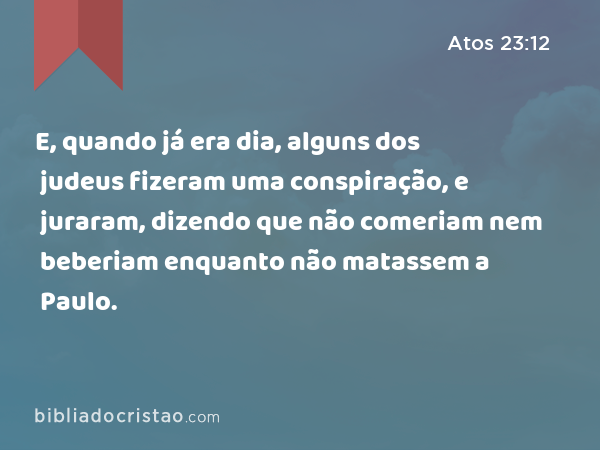 E, quando já era dia, alguns dos judeus fizeram uma conspiração, e juraram, dizendo que não comeriam nem beberiam enquanto não matassem a Paulo. - Atos 23:12