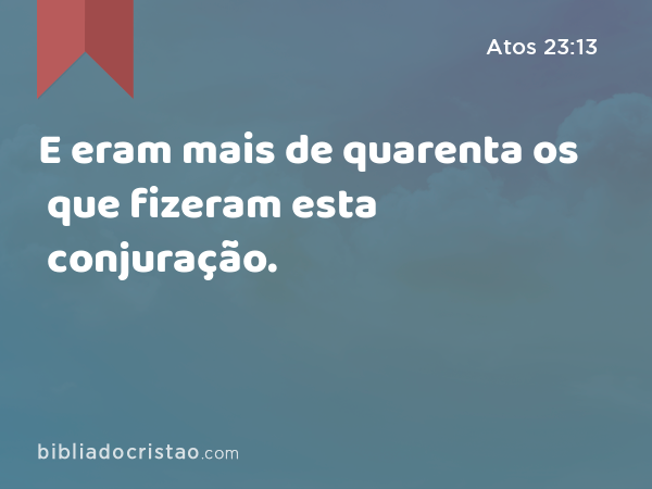 E eram mais de quarenta os que fizeram esta conjuração. - Atos 23:13