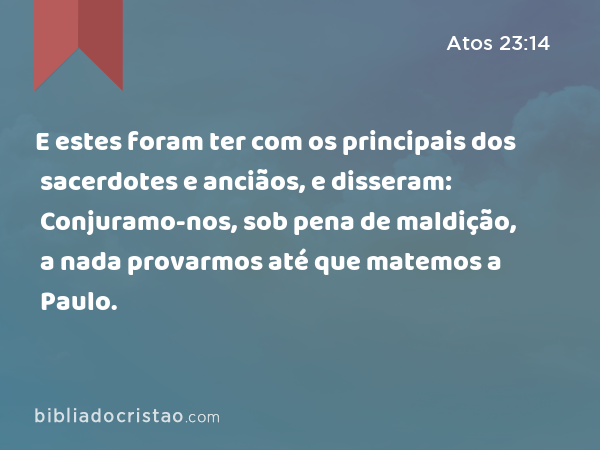 E estes foram ter com os principais dos sacerdotes e anciãos, e disseram: Conjuramo-nos, sob pena de maldição, a nada provarmos até que matemos a Paulo. - Atos 23:14