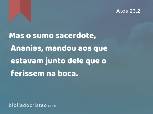 Mas o sumo sacerdote, Ananias, mandou aos que estavam junto dele que o ferissem na boca. - Atos 23:2