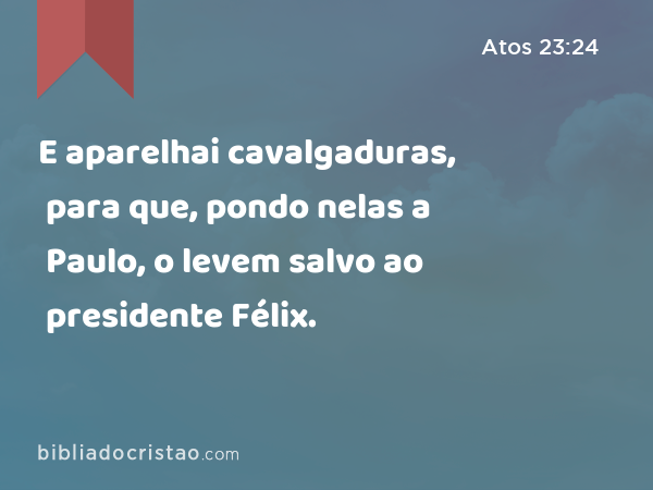 E aparelhai cavalgaduras, para que, pondo nelas a Paulo, o levem salvo ao presidente Félix. - Atos 23:24