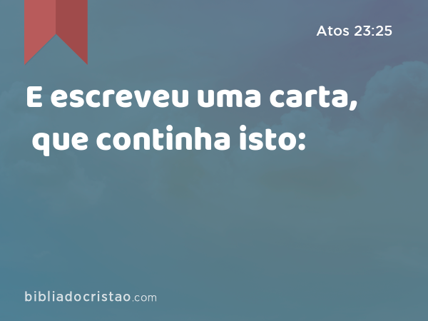 E escreveu uma carta, que continha isto: - Atos 23:25