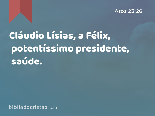 Cláudio Lísias, a Félix, potentíssimo presidente, saúde. - Atos 23:26