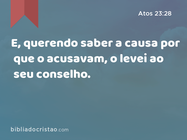 E, querendo saber a causa por que o acusavam, o levei ao seu conselho. - Atos 23:28