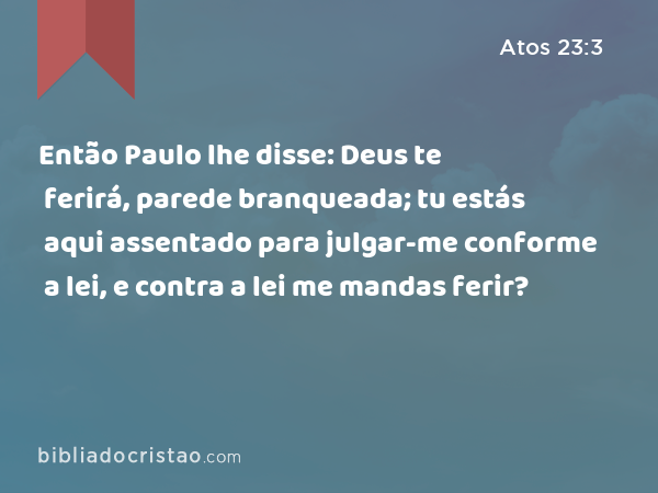 Então Paulo lhe disse: Deus te ferirá, parede branqueada; tu estás aqui assentado para julgar-me conforme a lei, e contra a lei me mandas ferir? - Atos 23:3