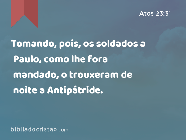 Tomando, pois, os soldados a Paulo, como lhe fora mandado, o trouxeram de noite a Antipátride. - Atos 23:31