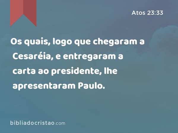 Os quais, logo que chegaram a Cesaréia, e entregaram a carta ao presidente, lhe apresentaram Paulo. - Atos 23:33