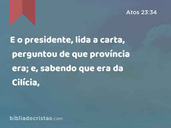 E o presidente, lida a carta, perguntou de que província era; e, sabendo que era da Cilícia, - Atos 23:34