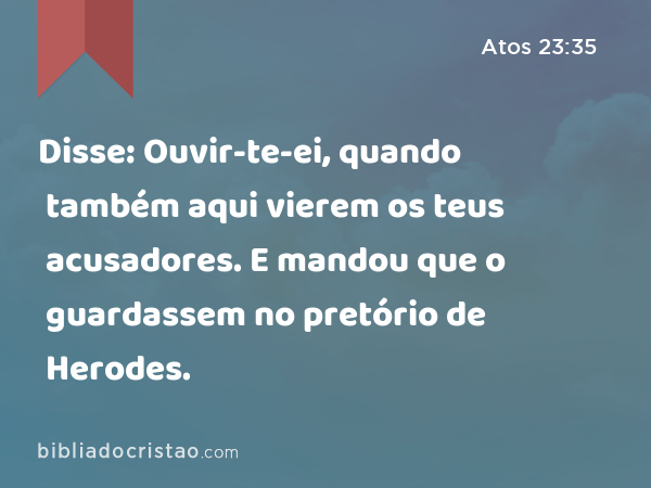 Disse: Ouvir-te-ei, quando também aqui vierem os teus acusadores. E mandou que o guardassem no pretório de Herodes. - Atos 23:35