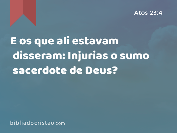 E os que ali estavam disseram: Injurias o sumo sacerdote de Deus? - Atos 23:4