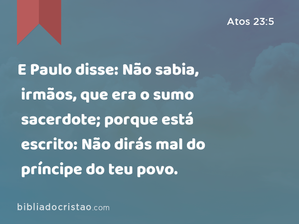 E Paulo disse: Não sabia, irmãos, que era o sumo sacerdote; porque está escrito: Não dirás mal do príncipe do teu povo. - Atos 23:5