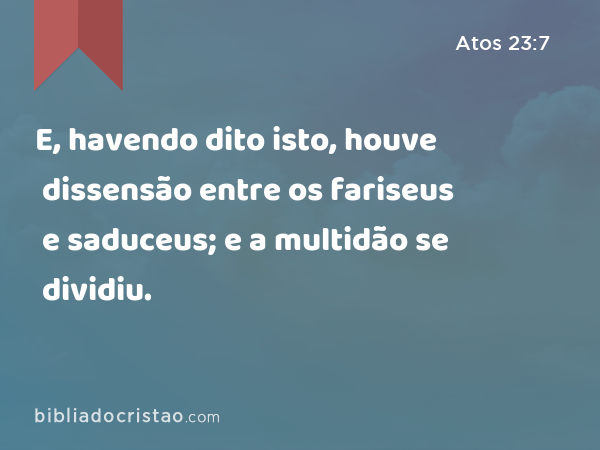 E, havendo dito isto, houve dissensão entre os fariseus e saduceus; e a multidão se dividiu. - Atos 23:7