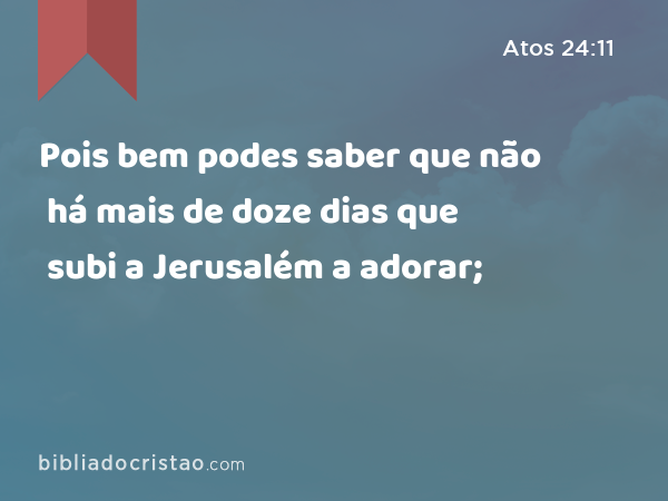 Pois bem podes saber que não há mais de doze dias que subi a Jerusalém a adorar; - Atos 24:11