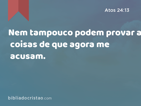 Nem tampouco podem provar as coisas de que agora me acusam. - Atos 24:13