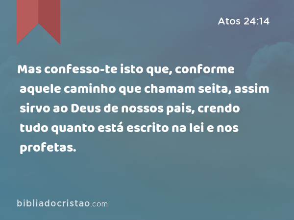 Mas confesso-te isto que, conforme aquele caminho que chamam seita, assim sirvo ao Deus de nossos pais, crendo tudo quanto está escrito na lei e nos profetas. - Atos 24:14