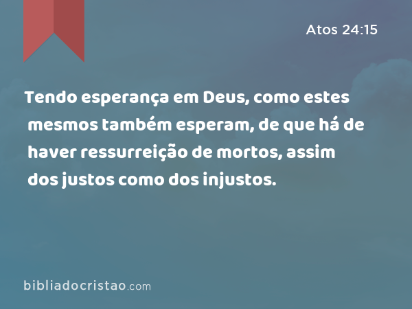 Tendo esperança em Deus, como estes mesmos também esperam, de que há de haver ressurreição de mortos, assim dos justos como dos injustos. - Atos 24:15