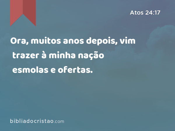 Ora, muitos anos depois, vim trazer à minha nação esmolas e ofertas. - Atos 24:17