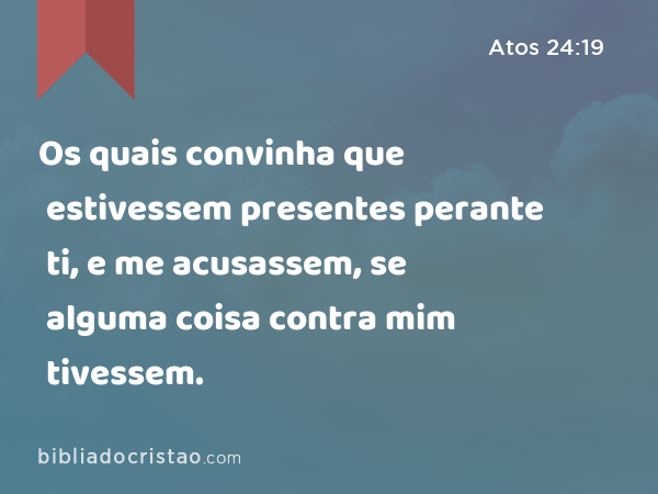 Os quais convinha que estivessem presentes perante ti, e me acusassem, se alguma coisa contra mim tivessem. - Atos 24:19