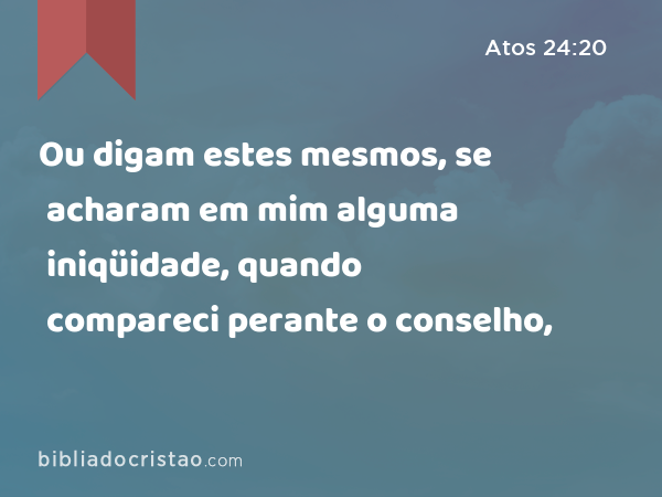 Ou digam estes mesmos, se acharam em mim alguma iniqüidade, quando compareci perante o conselho, - Atos 24:20