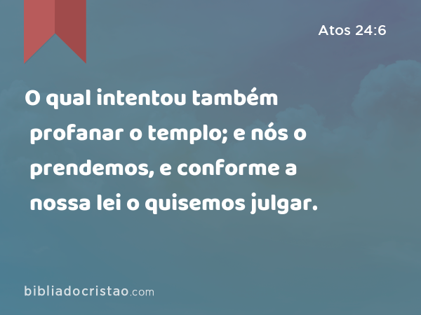 O qual intentou também profanar o templo; e nós o prendemos, e conforme a nossa lei o quisemos julgar. - Atos 24:6