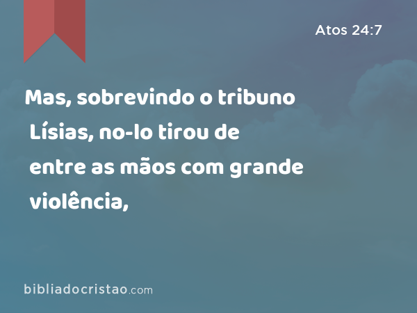 Mas, sobrevindo o tribuno Lísias, no-lo tirou de entre as mãos com grande violência, - Atos 24:7