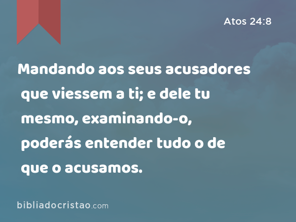 Mandando aos seus acusadores que viessem a ti; e dele tu mesmo, examinando-o, poderás entender tudo o de que o acusamos. - Atos 24:8