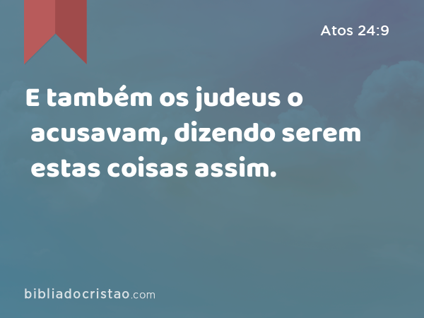 E também os judeus o acusavam, dizendo serem estas coisas assim. - Atos 24:9