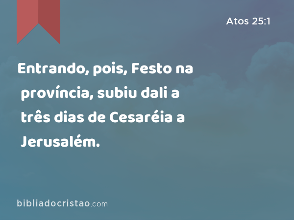 Entrando, pois, Festo na província, subiu dali a três dias de Cesaréia a Jerusalém. - Atos 25:1