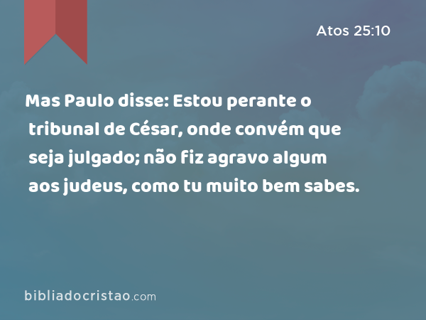 Mas Paulo disse: Estou perante o tribunal de César, onde convém que seja julgado; não fiz agravo algum aos judeus, como tu muito bem sabes. - Atos 25:10