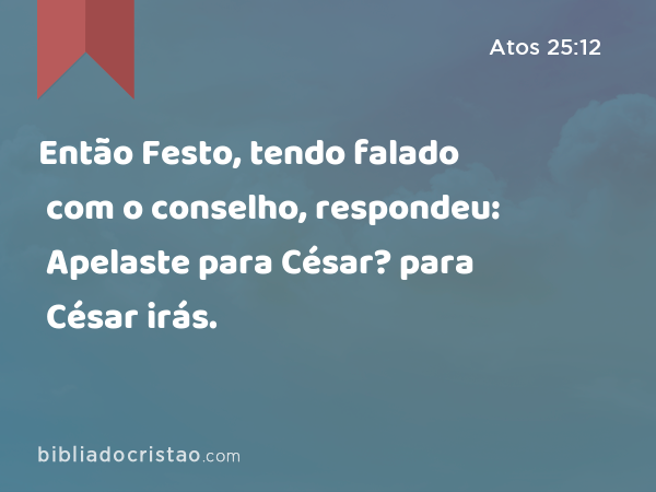 Então Festo, tendo falado com o conselho, respondeu: Apelaste para César? para César irás. - Atos 25:12