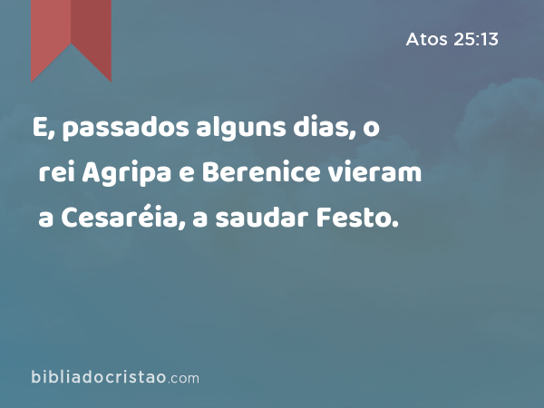 E, passados alguns dias, o rei Agripa e Berenice vieram a Cesaréia, a saudar Festo. - Atos 25:13