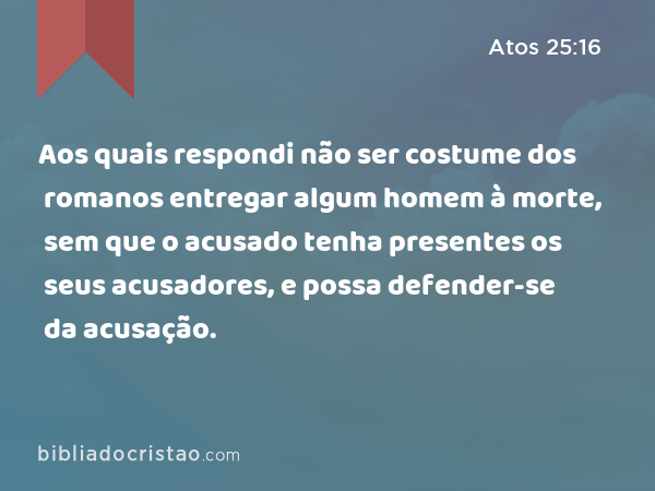 Aos quais respondi não ser costume dos romanos entregar algum homem à morte, sem que o acusado tenha presentes os seus acusadores, e possa defender-se da acusação. - Atos 25:16