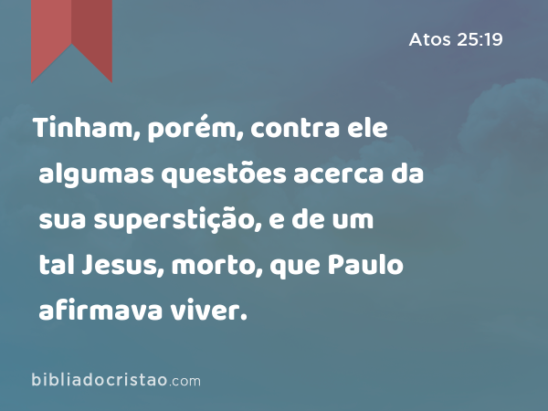 Tinham, porém, contra ele algumas questões acerca da sua superstição, e de um tal Jesus, morto, que Paulo afirmava viver. - Atos 25:19
