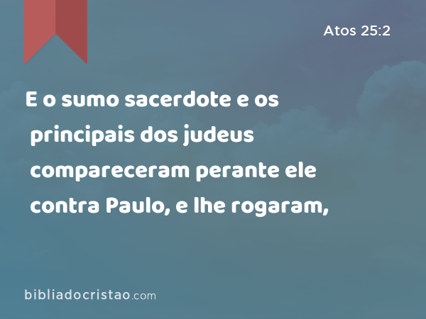 E o sumo sacerdote e os principais dos judeus compareceram perante ele contra Paulo, e lhe rogaram, - Atos 25:2