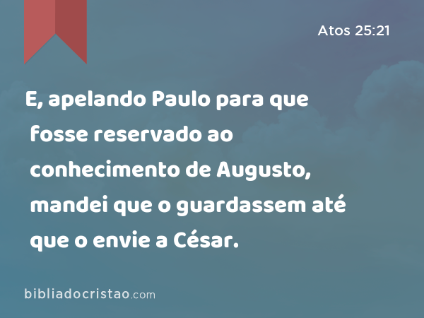 E, apelando Paulo para que fosse reservado ao conhecimento de Augusto, mandei que o guardassem até que o envie a César. - Atos 25:21