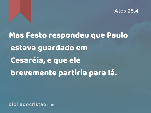 Mas Festo respondeu que Paulo estava guardado em Cesaréia, e que ele brevemente partiria para lá. - Atos 25:4