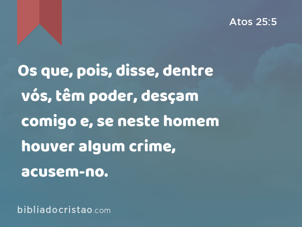 Os que, pois, disse, dentre vós, têm poder, desçam comigo e, se neste homem houver algum crime, acusem-no. - Atos 25:5