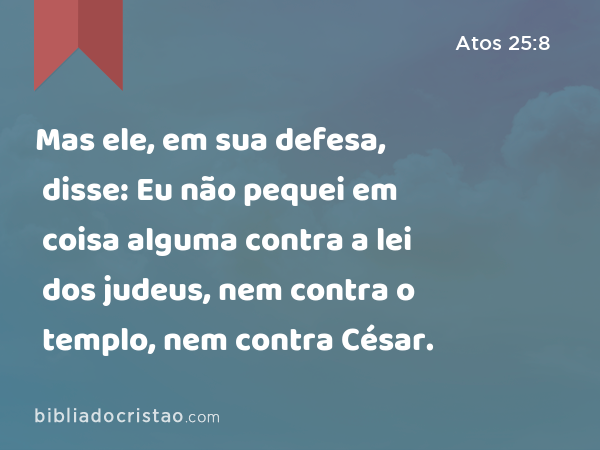 Mas ele, em sua defesa, disse: Eu não pequei em coisa alguma contra a lei dos judeus, nem contra o templo, nem contra César. - Atos 25:8