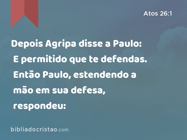 Depois Agripa disse a Paulo: E permitido que te defendas. Então Paulo, estendendo a mão em sua defesa, respondeu: - Atos 26:1