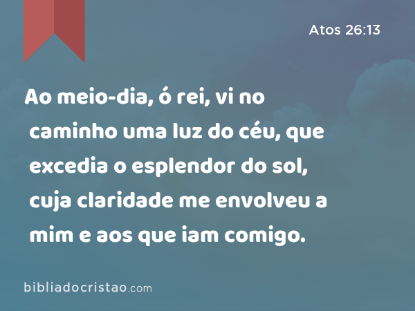 Ao meio-dia, ó rei, vi no caminho uma luz do céu, que excedia o esplendor do sol, cuja claridade me envolveu a mim e aos que iam comigo. - Atos 26:13