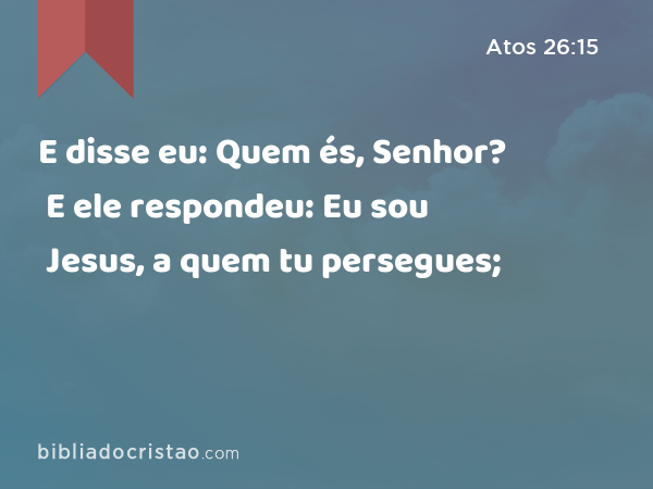 E disse eu: Quem és, Senhor? E ele respondeu: Eu sou Jesus, a quem tu persegues; - Atos 26:15