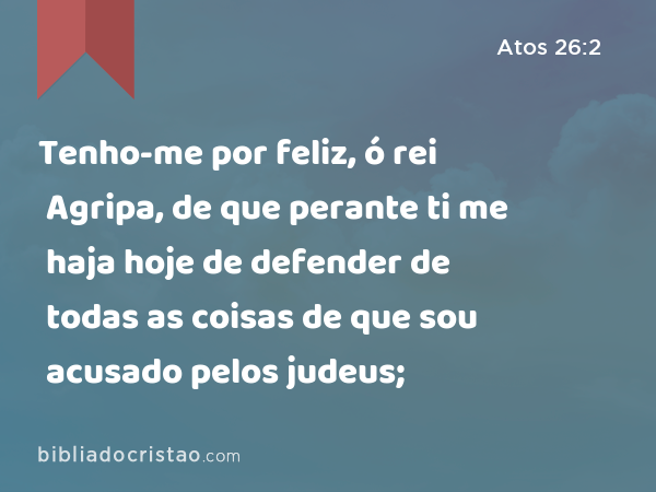 Tenho-me por feliz, ó rei Agripa, de que perante ti me haja hoje de defender de todas as coisas de que sou acusado pelos judeus; - Atos 26:2